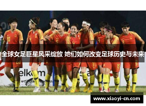 全球女足巨星风采绽放 她们如何改变足球历史与未来