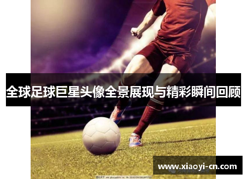 全球足球巨星头像全景展现与精彩瞬间回顾