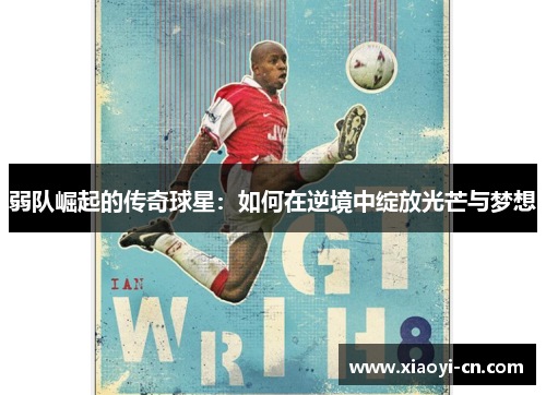 弱队崛起的传奇球星：如何在逆境中绽放光芒与梦想