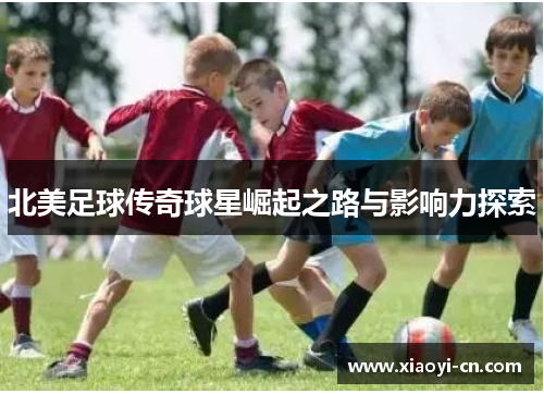 北美足球传奇球星崛起之路与影响力探索
