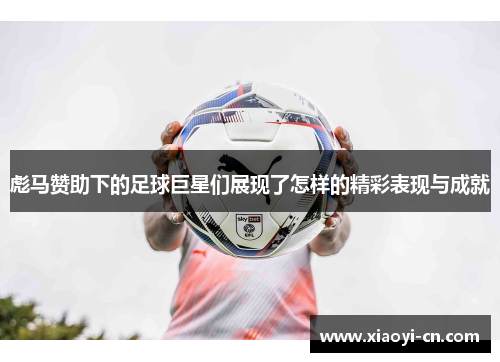 彪马赞助下的足球巨星们展现了怎样的精彩表现与成就