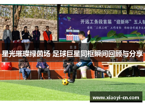 星光璀璨绿茵场 足球巨星同框瞬间回顾与分享