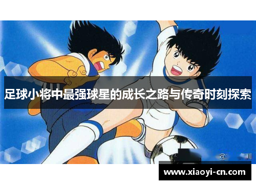 足球小将中最强球星的成长之路与传奇时刻探索
