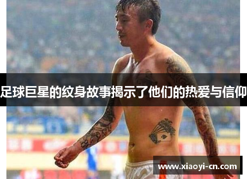 足球巨星的纹身故事揭示了他们的热爱与信仰