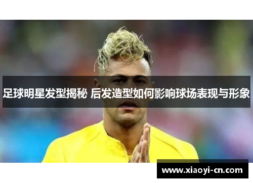 足球明星发型揭秘 后发造型如何影响球场表现与形象