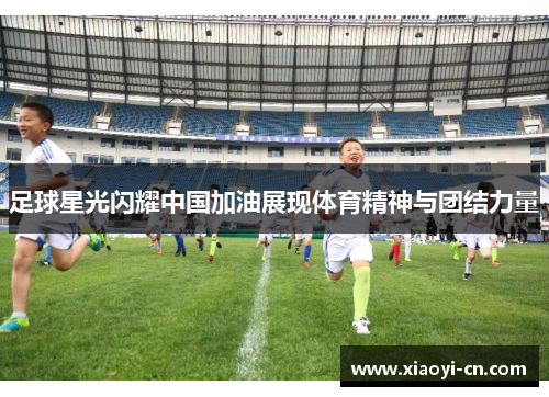 足球星光闪耀中国加油展现体育精神与团结力量