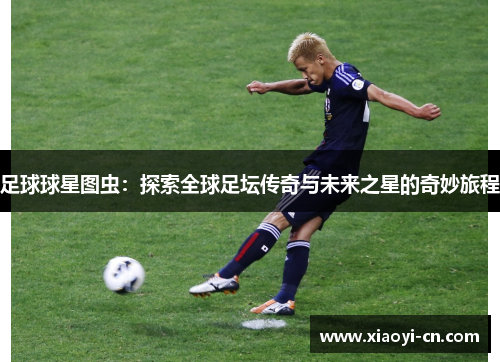 足球球星图虫：探索全球足坛传奇与未来之星的奇妙旅程