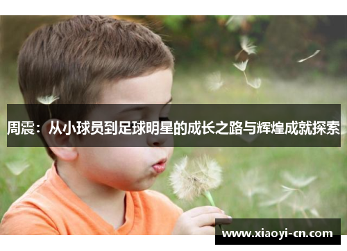 周震：从小球员到足球明星的成长之路与辉煌成就探索