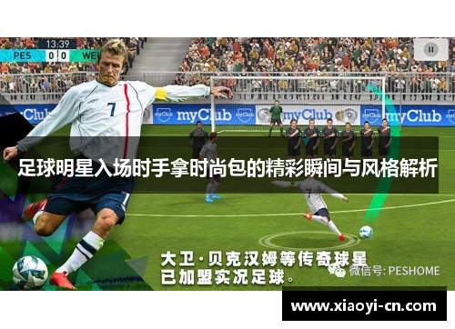 足球明星入场时手拿时尚包的精彩瞬间与风格解析