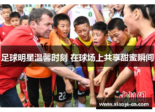 足球明星温馨时刻 在球场上共享甜蜜瞬间