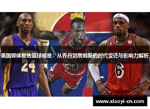 美国媒体聚焦篮球明星：从乔丹到詹姆斯的时代变迁与影响力解析
