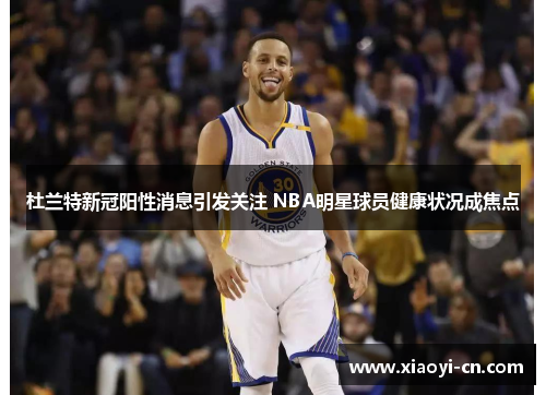 杜兰特新冠阳性消息引发关注 NBA明星球员健康状况成焦点