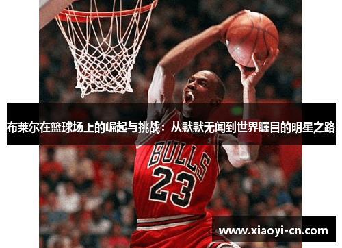 布莱尔在篮球场上的崛起与挑战：从默默无闻到世界瞩目的明星之路
