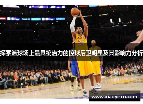 探索篮球场上最具统治力的控球后卫明星及其影响力分析
