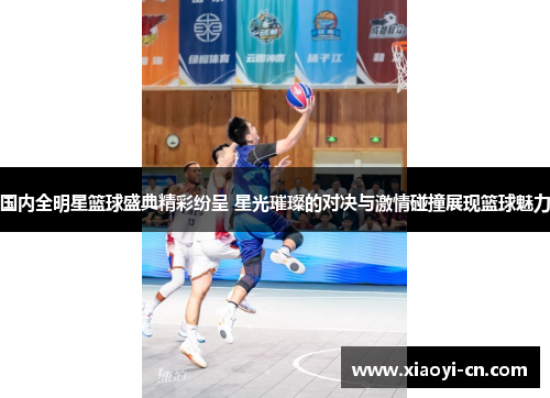 国内全明星篮球盛典精彩纷呈 星光璀璨的对决与激情碰撞展现篮球魅力