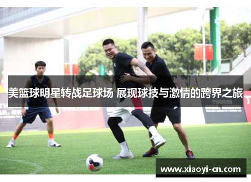 美篮球明星转战足球场 展现球技与激情的跨界之旅