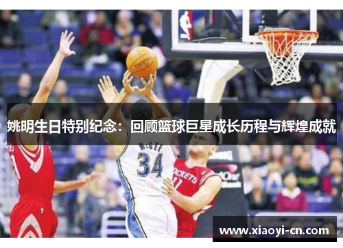 姚明生日特别纪念：回顾篮球巨星成长历程与辉煌成就