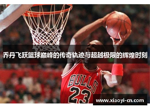 乔丹飞跃篮球巅峰的传奇轨迹与超越极限的辉煌时刻