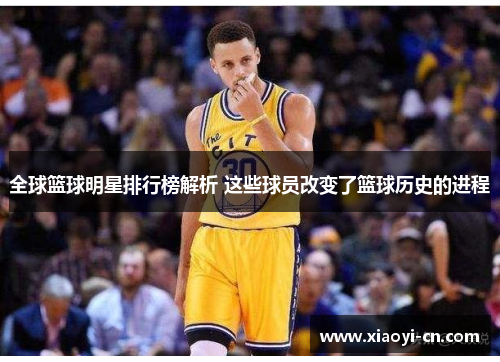 全球篮球明星排行榜解析 这些球员改变了篮球历史的进程
