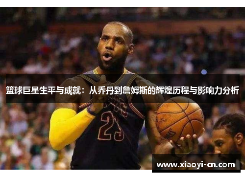 篮球巨星生平与成就：从乔丹到詹姆斯的辉煌历程与影响力分析