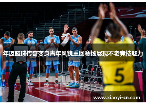 年迈篮球传奇变身青年风貌重回赛场展现不老竞技魅力