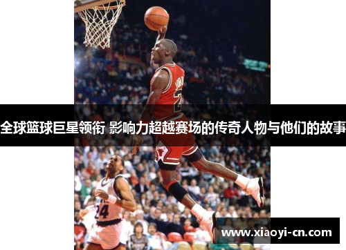 全球篮球巨星领衔 影响力超越赛场的传奇人物与他们的故事
