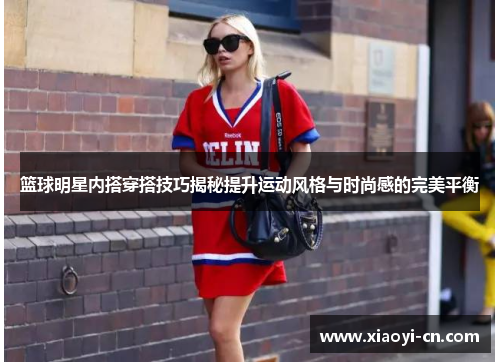篮球明星内搭穿搭技巧揭秘提升运动风格与时尚感的完美平衡