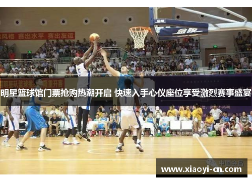 明星篮球馆门票抢购热潮开启 快速入手心仪座位享受激烈赛事盛宴