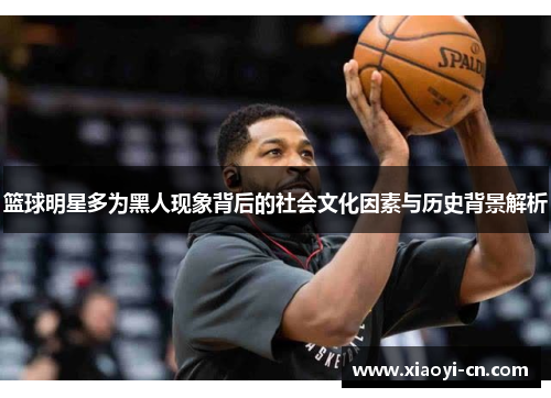 篮球明星多为黑人现象背后的社会文化因素与历史背景解析