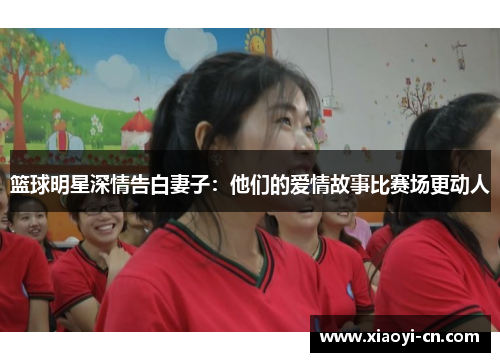 篮球明星深情告白妻子：他们的爱情故事比赛场更动人