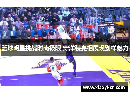 篮球明星挑战时尚极限 穿洋装亮相展现别样魅力