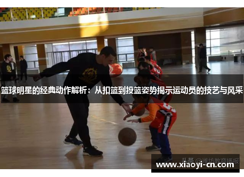 篮球明星的经典动作解析：从扣篮到投篮姿势揭示运动员的技艺与风采
