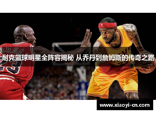 耐克篮球明星全阵容揭秘 从乔丹到詹姆斯的传奇之路