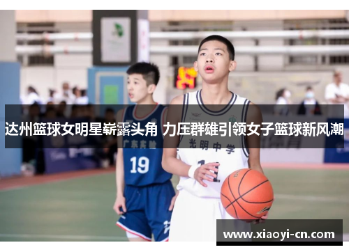 达州篮球女明星崭露头角 力压群雄引领女子篮球新风潮